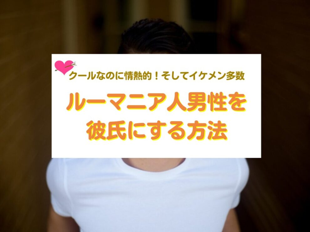 ルーマニア人男性を彼氏にする方法